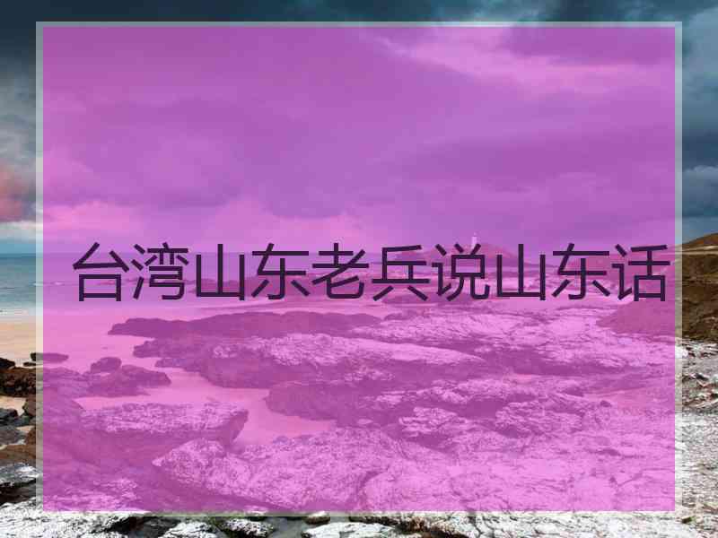 台湾山东老兵说山东话