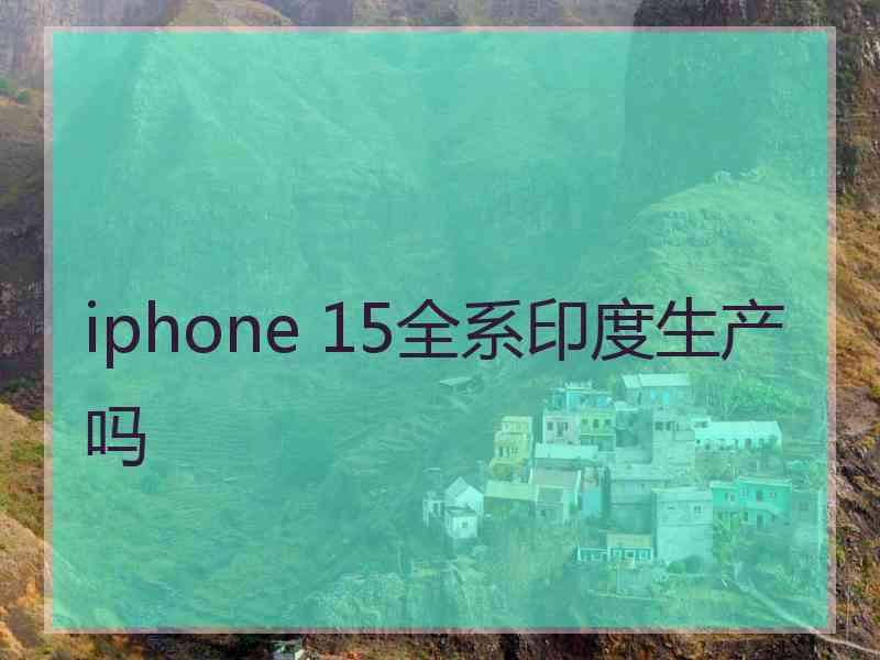 iphone 15全系印度生产吗