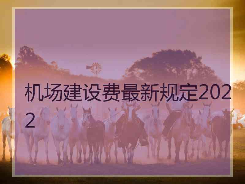 机场建设费最新规定2022