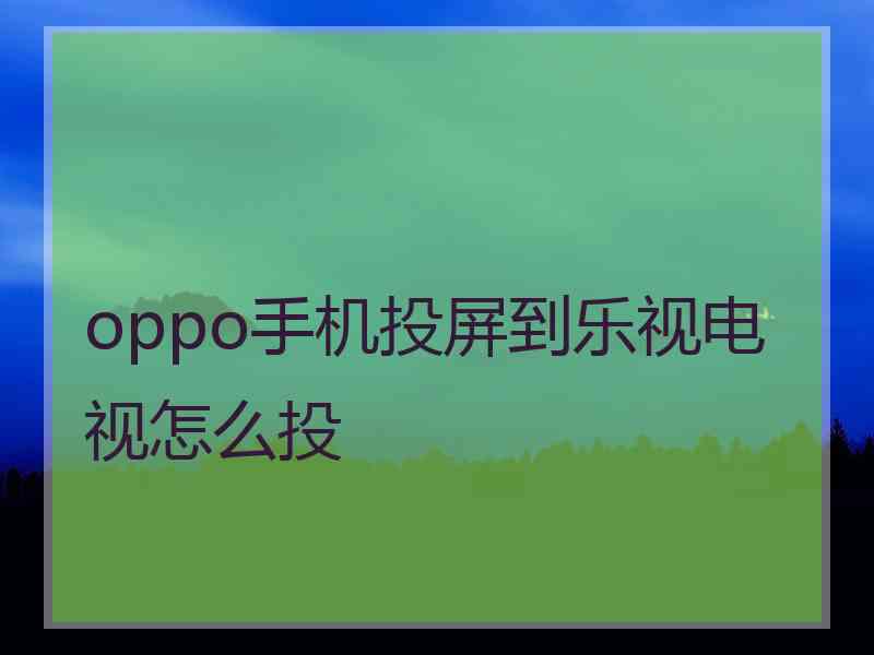 oppo手机投屏到乐视电视怎么投