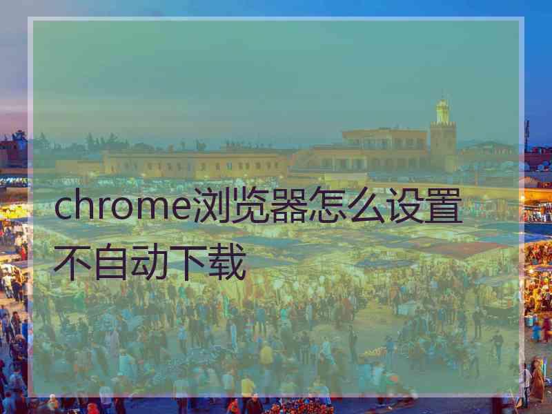 chrome浏览器怎么设置不自动下载