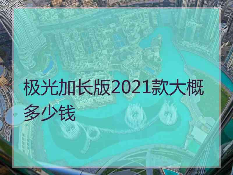 极光加长版2021款大概多少钱