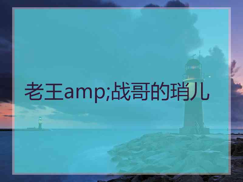 老王amp;战哥的琑儿