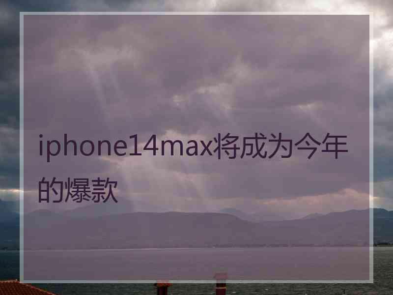 iphone14max将成为今年的爆款