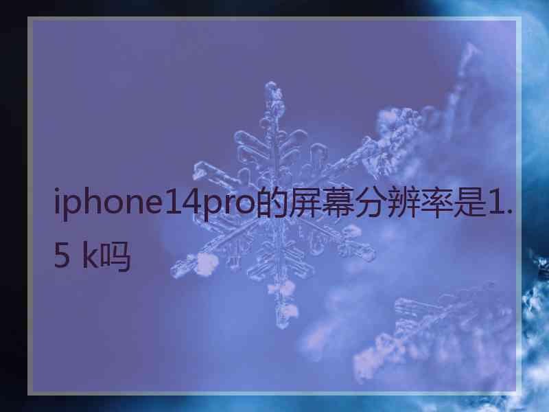 iphone14pro的屏幕分辨率是1.5 k吗