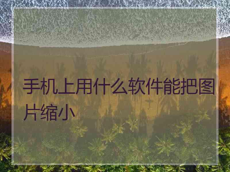 手机上用什么软件能把图片缩小