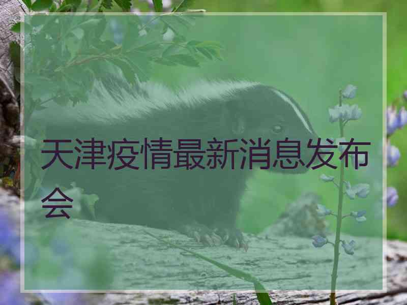 天津疫情最新消息发布会