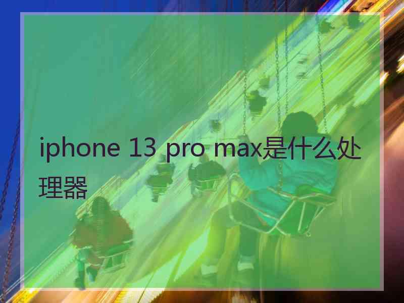 iphone 13 pro max是什么处理器