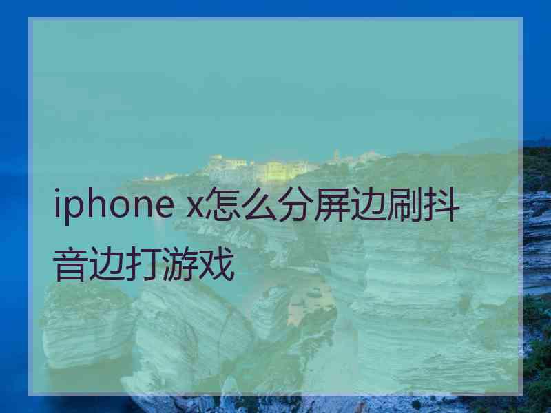 iphone x怎么分屏边刷抖音边打游戏