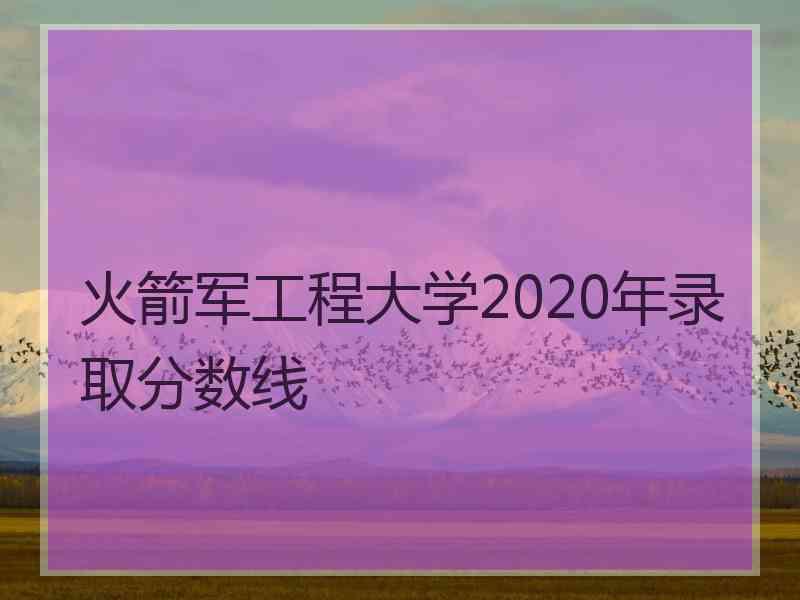 火箭军工程大学2020年录取分数线