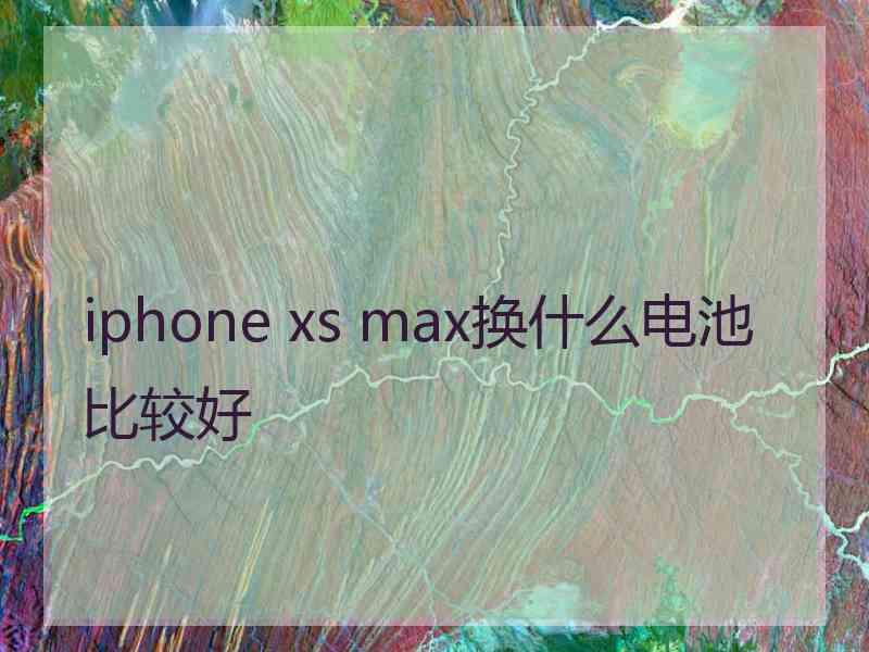 iphone xs max换什么电池比较好