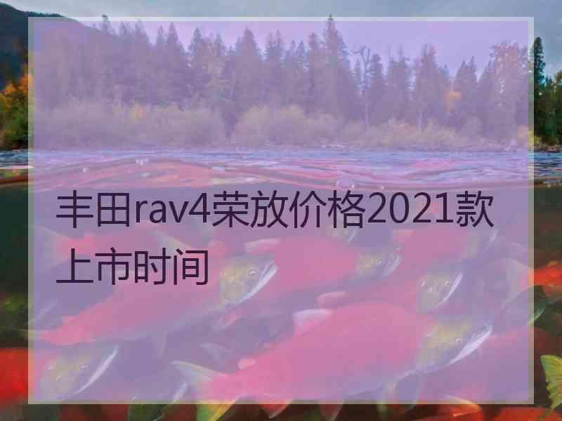 丰田rav4荣放价格2021款上市时间