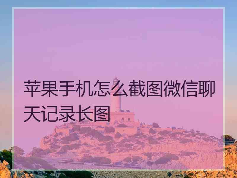 苹果手机怎么截图微信聊天记录长图