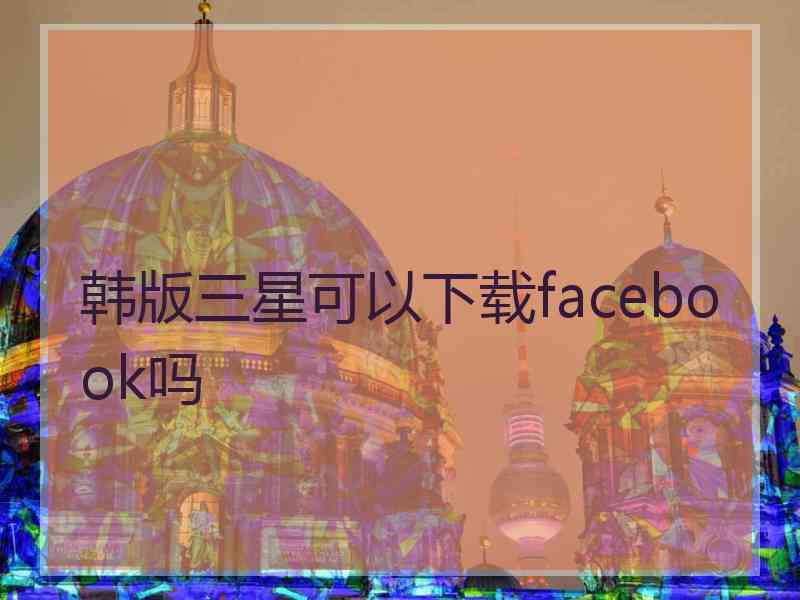 韩版三星可以下载facebook吗