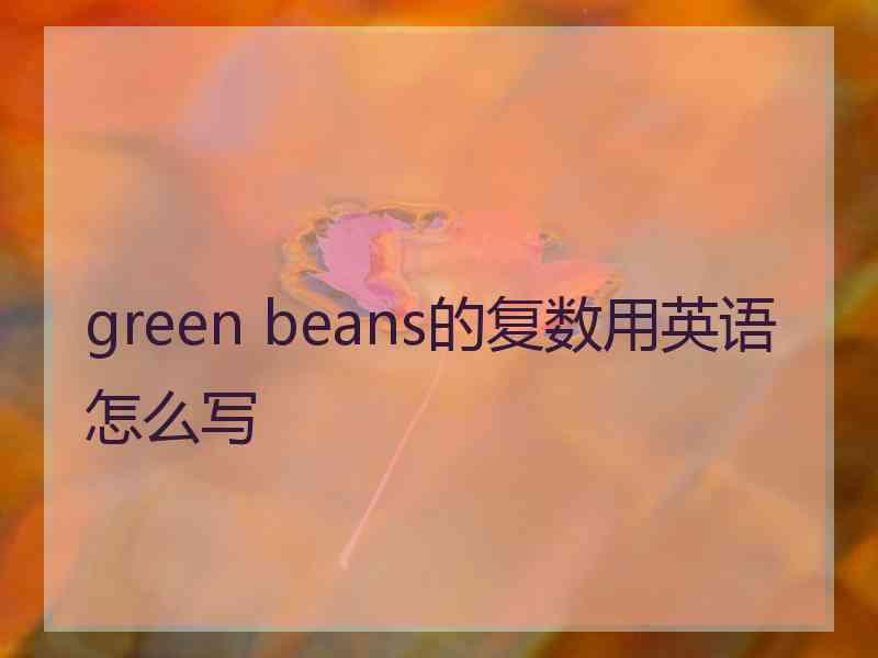 green beans的复数用英语怎么写