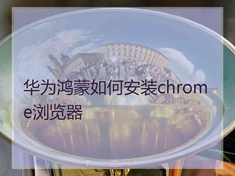 华为鸿蒙如何安装chrome浏览器