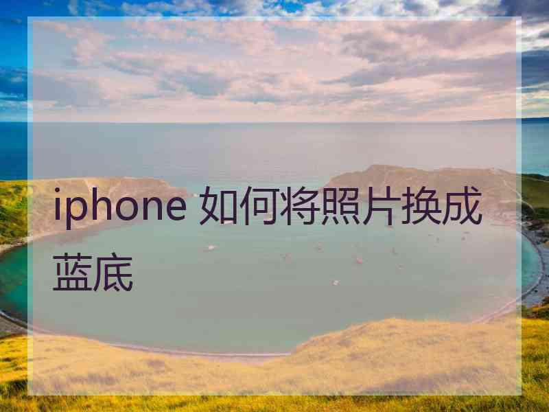 iphone 如何将照片换成蓝底