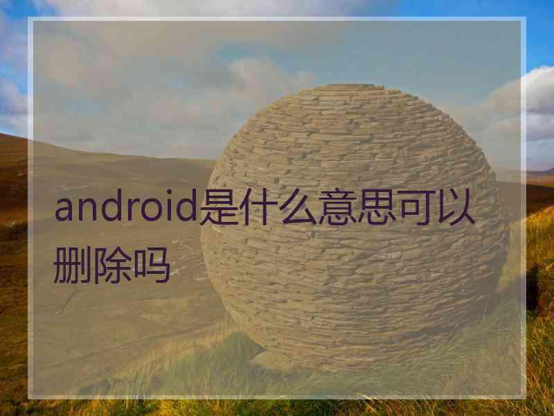 android是什么意思可以删除吗