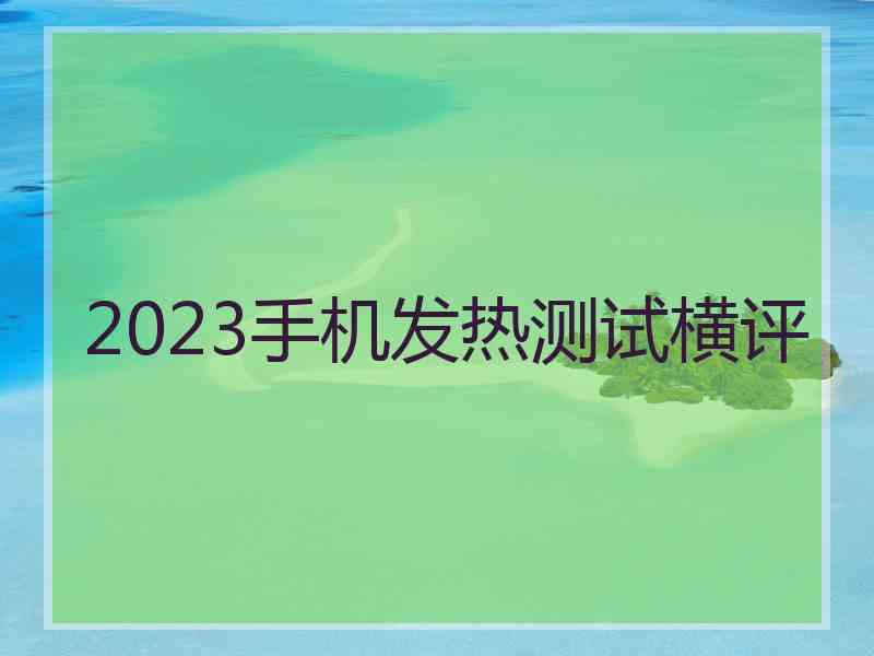 2023手机发热测试横评