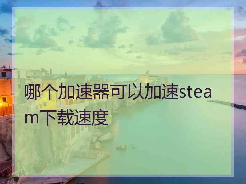 哪个加速器可以加速steam下载速度