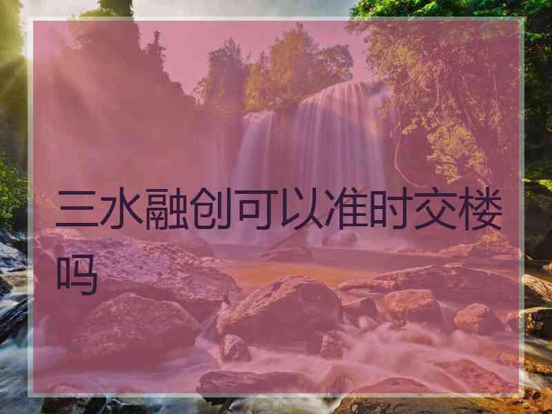 三水融创可以准时交楼吗