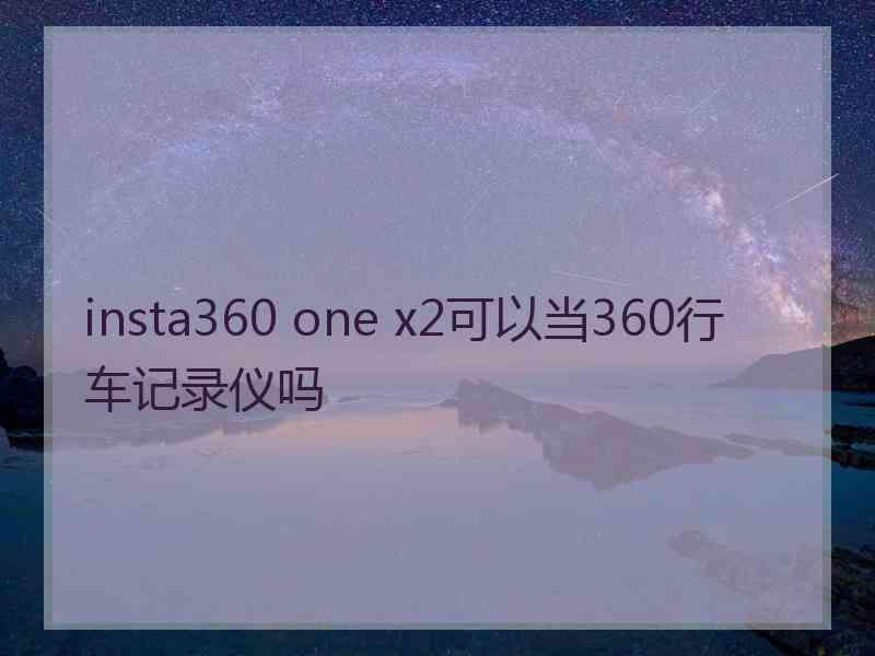 insta360 one x2可以当360行车记录仪吗