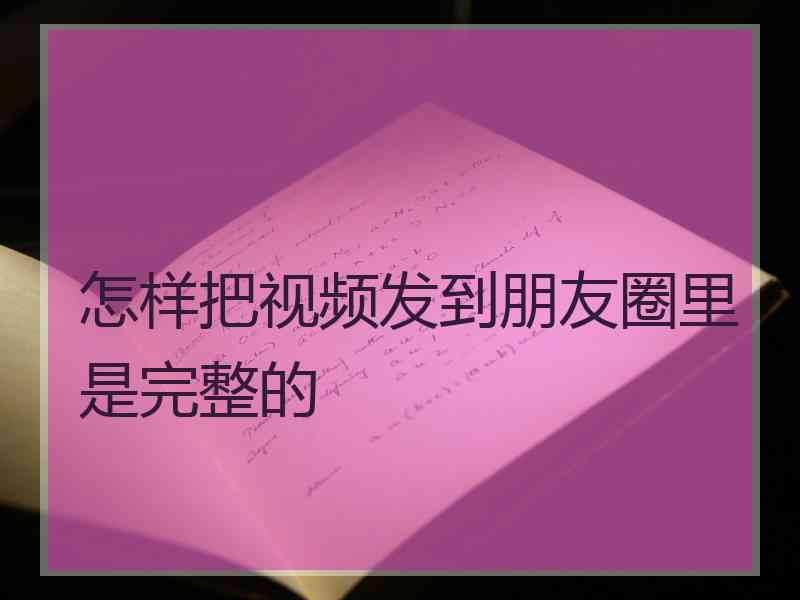 怎样把视频发到朋友圈里是完整的