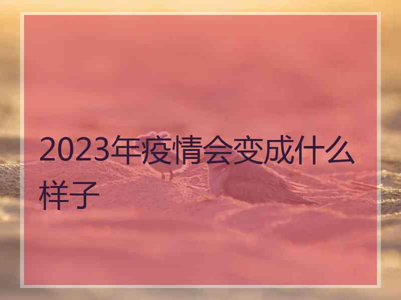 2023年疫情会变成什么样子