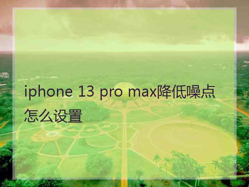 iphone 13 pro max降低噪点怎么设置