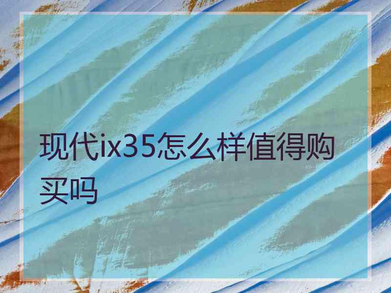 现代ix35怎么样值得购买吗