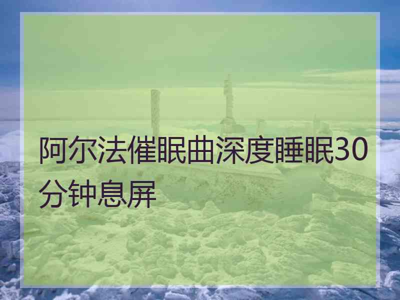 阿尔法催眠曲深度睡眠30分钟息屏