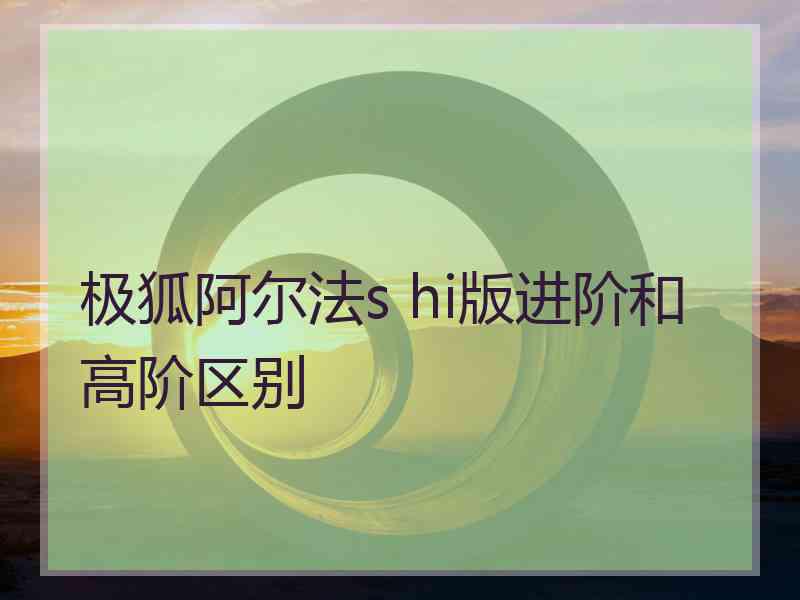 极狐阿尔法s hi版进阶和高阶区别