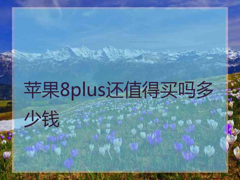 苹果8plus还值得买吗多少钱