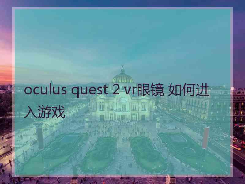 oculus quest 2 vr眼镜 如何进入游戏