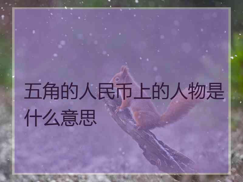 五角的人民币上的人物是什么意思