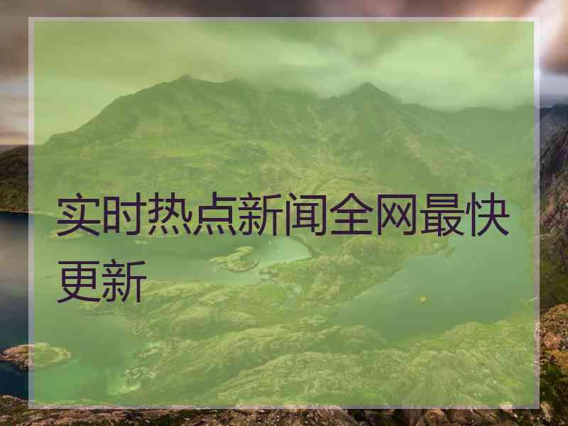 实时热点新闻全网最快更新