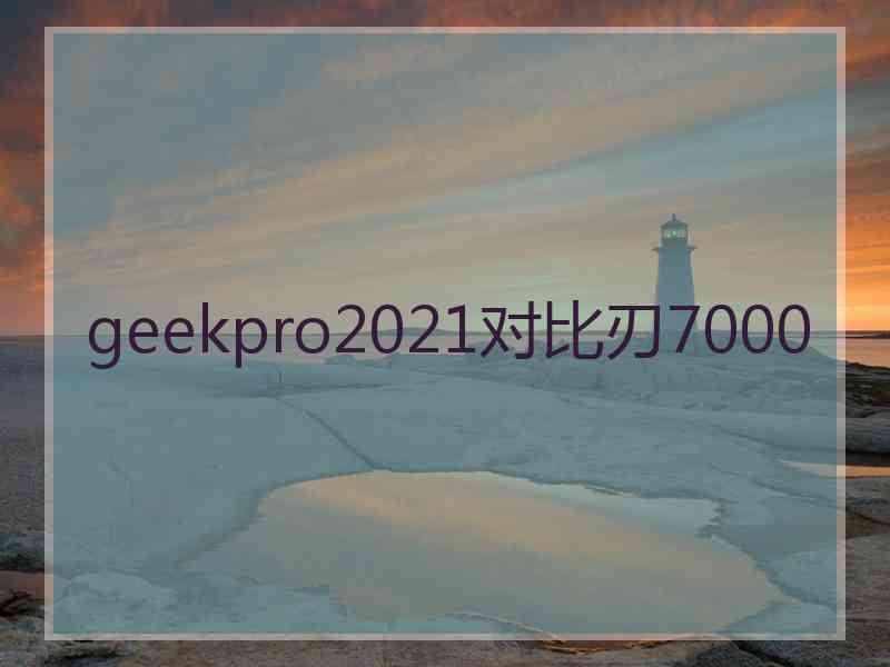 geekpro2021对比刃7000