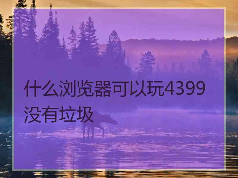 什么浏览器可以玩4399没有垃圾