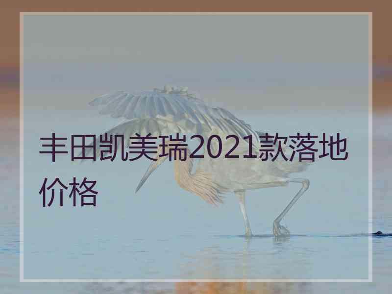 丰田凯美瑞2021款落地价格