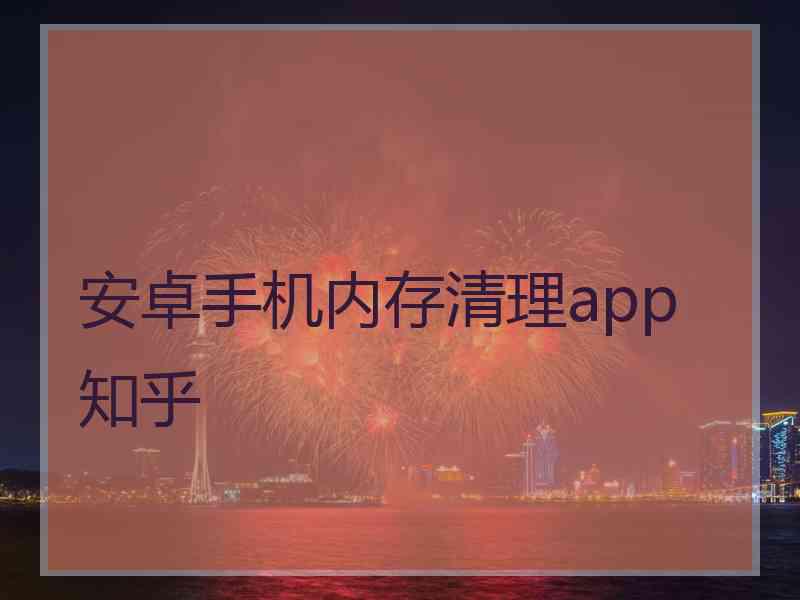 安卓手机内存清理app 知乎