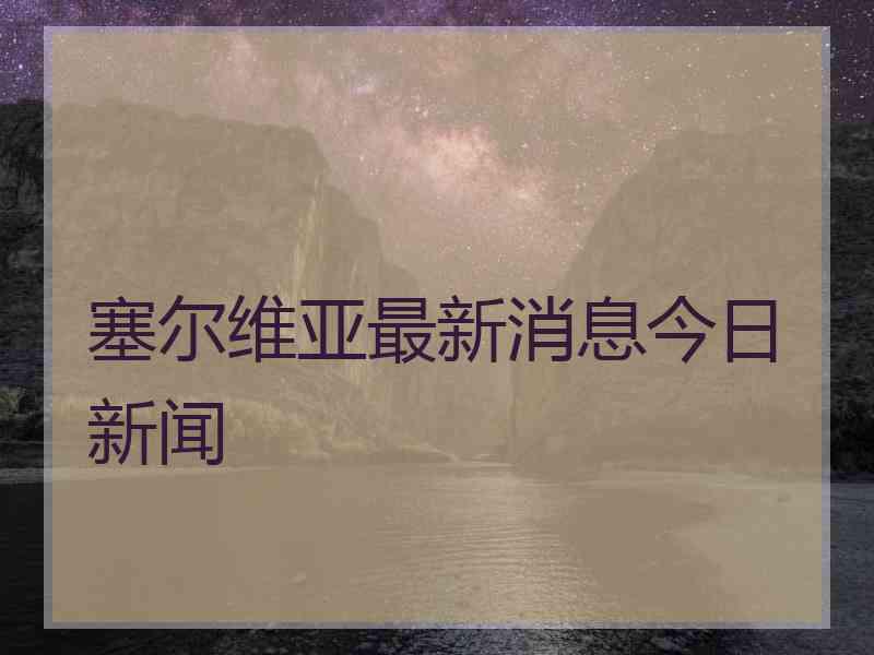 塞尔维亚最新消息今日新闻