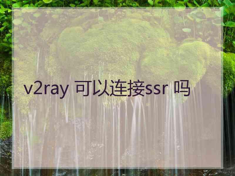 v2ray 可以连接ssr 吗