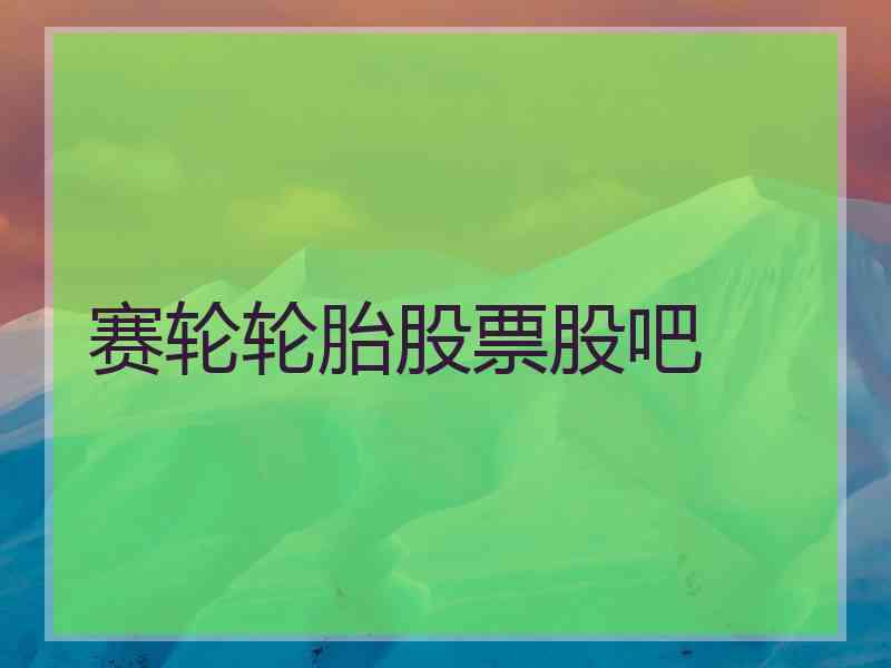 赛轮轮胎股票股吧