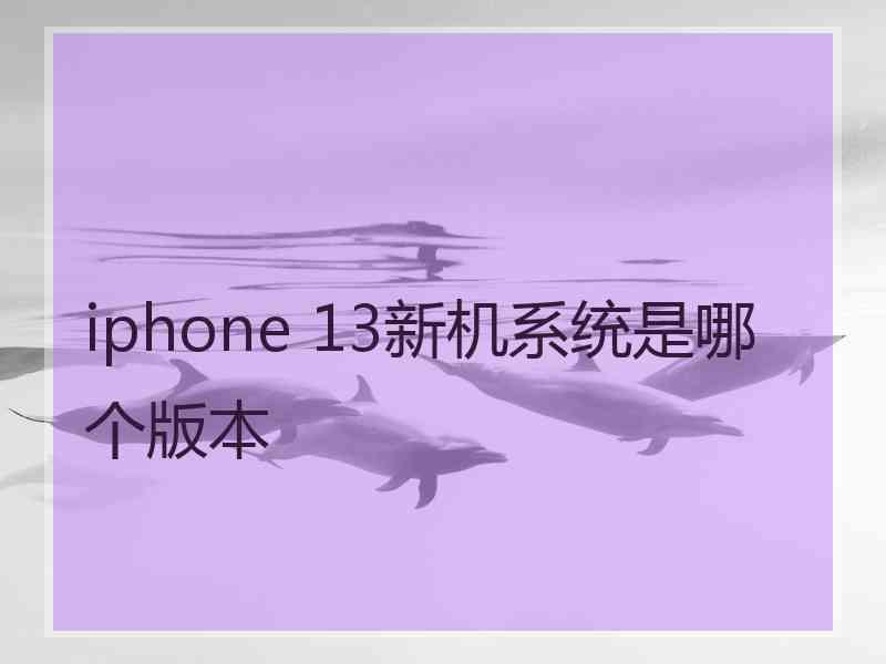 iphone 13新机系统是哪个版本