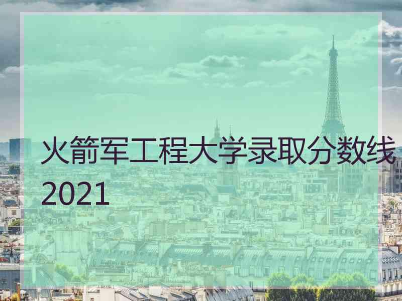 火箭军工程大学录取分数线2021