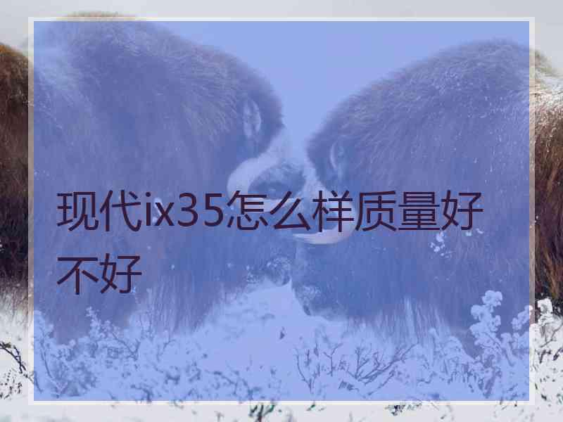 现代ix35怎么样质量好不好