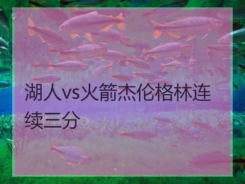 湖人vs火箭杰伦格林连续三分