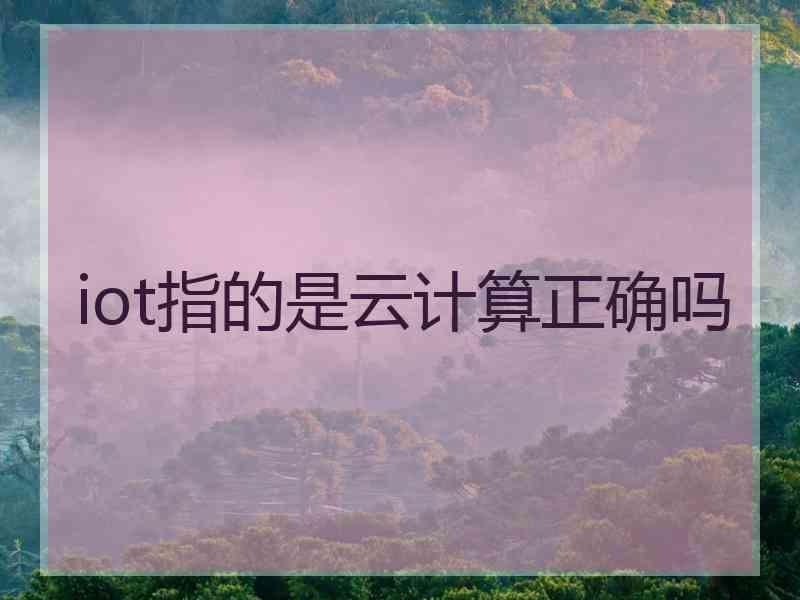 iot指的是云计算正确吗