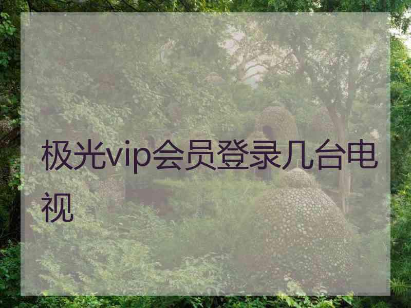 极光vip会员登录几台电视