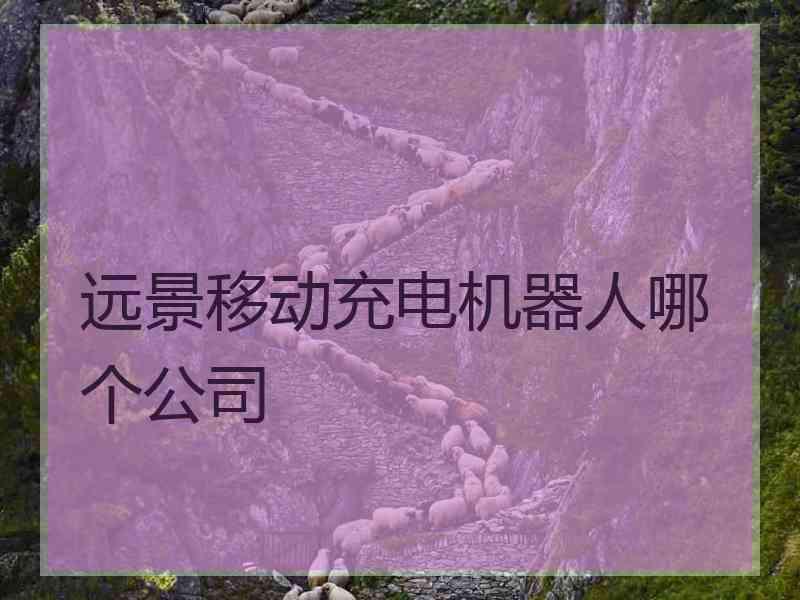 远景移动充电机器人哪个公司